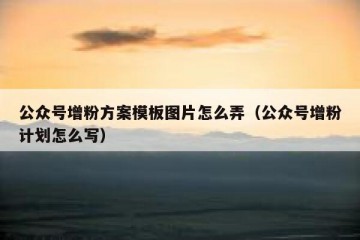 公众号增粉方案模板图片怎么弄（公众号增粉计划怎么写）