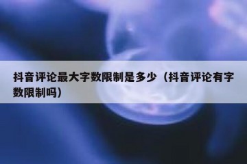 抖音评论最大字数限制是多少（抖音评论有字数限制吗）