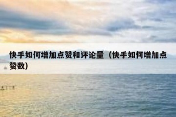 快手如何增加点赞和评论量（快手如何增加点赞数）