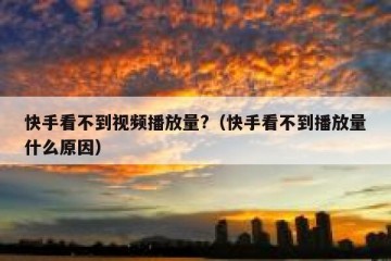 快手看不到视频播放量?（快手看不到播放量什么原因）