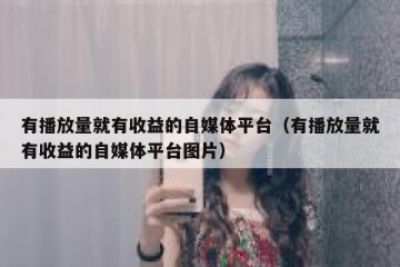 有播放量就有收益的自媒体平台（有播放量就有收益的自媒体平台图片）