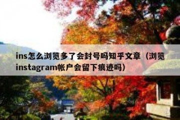 ins怎么浏览多了会封号吗知乎文章（浏览instagram帐户会留下痕迹吗）