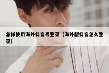 怎样使用海外抖音号登录（海外版抖音怎么登录）