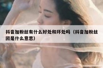 抖音加粉丝有什么好处和坏处吗（抖音加粉丝团是什么意思）