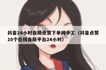 抖音24小时自助点赞下单纯手工（抖音点赞10个在线自助平台24小时）