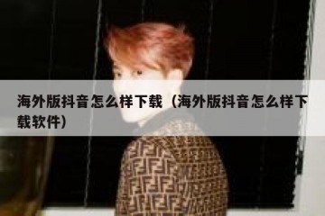 海外版抖音怎么样下载（海外版抖音怎么样下载软件）