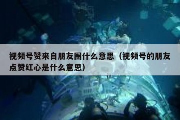 视频号赞来自朋友圈什么意思（视频号的朋友点赞红心是什么意思）