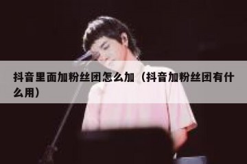 抖音里面加粉丝团怎么加（抖音加粉丝团有什么用）