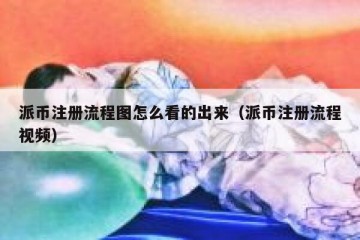派币注册流程图怎么看的出来（派币注册流程视频）