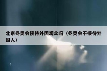 北京冬奥会接待外国观众吗（冬奥会不接待外国人）