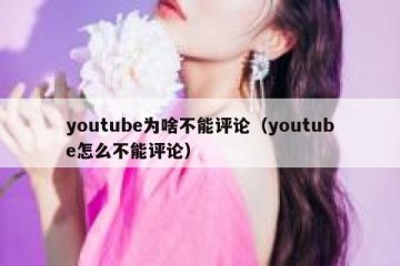 youtube为啥不能评论（youtube怎么不能评论）