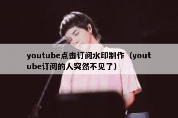 youtube点击订阅水印制作（youtube订阅的人突然不见了）