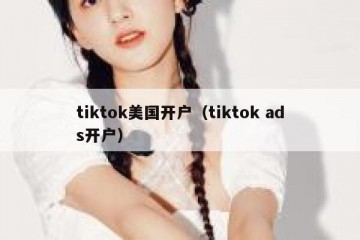 tiktok美国开户（tiktok ads开户）