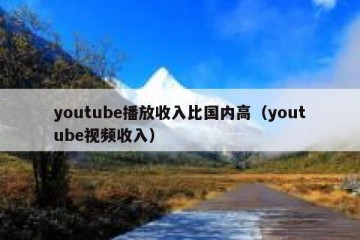 youtube播放收入比国内高（youtube视频收入）