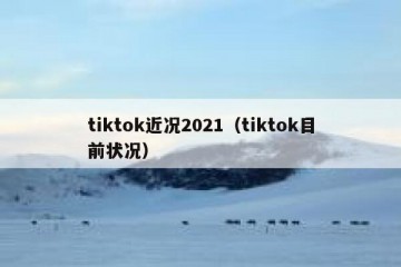 tiktok近况2021（tiktok目前状况）