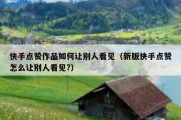 快手点赞作品如何让别人看见（新版快手点赞怎么让别人看见?）
