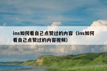 ins如何看自己点赞过的内容（ins如何看自己点赞过的内容视频）
