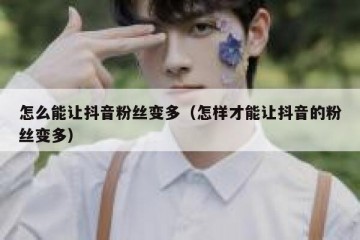 怎么能让抖音粉丝变多（怎样才能让抖音的粉丝变多）