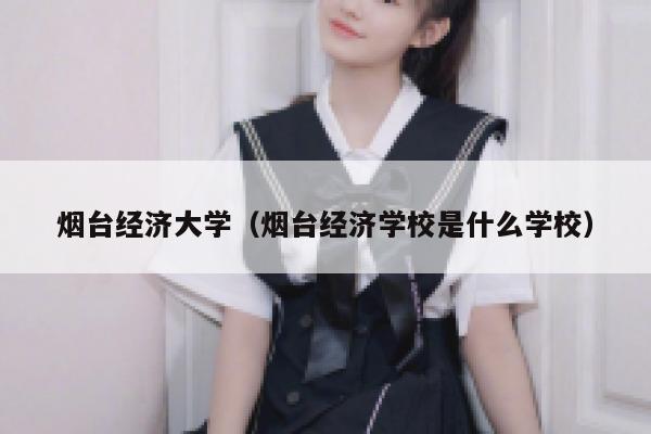 烟台经济大学（烟台经济学校是什么学校） 第1张