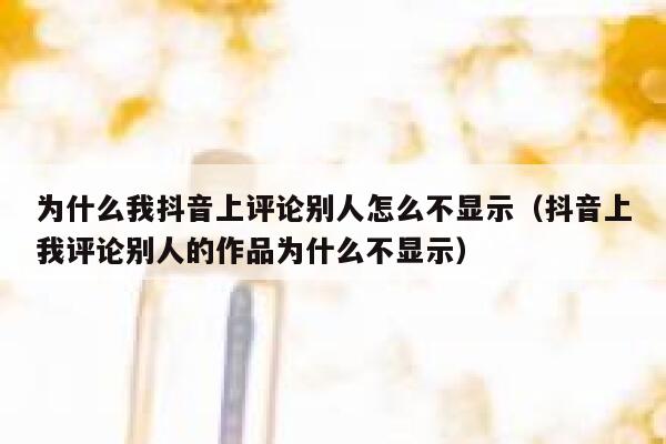 为什么我抖音上评论别人怎么不显示（抖音上我评论别人的作品为什么不显示） 第1张