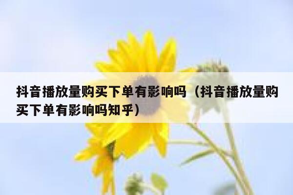 抖音播放量购买下单有影响吗（抖音播放量购买下单有影响吗知乎） 第1张