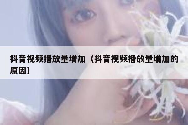 抖音视频播放量增加（抖音视频播放量增加的原因） 第1张