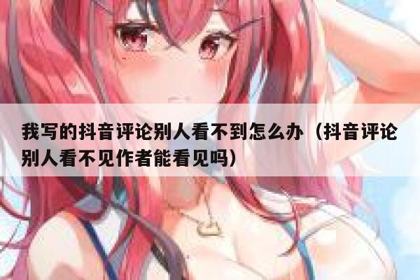 我写的抖音评论别人看不到怎么办（抖音评论别人看不见作者能看见吗） 第1张