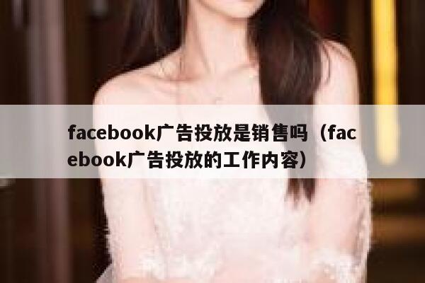 facebook广告投放是销售吗（facebook广告投放的工作内容） 第1张
