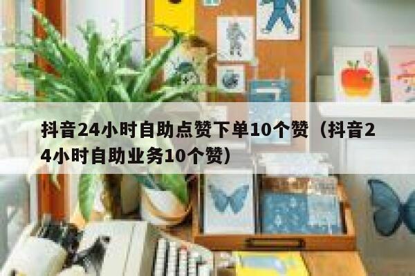 抖音24小时自助点赞下单10个赞（抖音24小时自助业务10个赞） 第1张