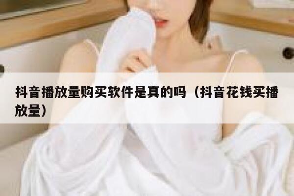 抖音播放量购买软件是真的吗（抖音花钱买播放量） 第1张