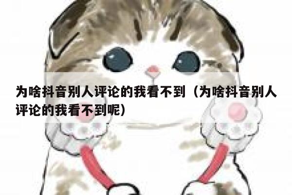为啥抖音别人评论的我看不到（为啥抖音别人评论的我看不到呢） 第1张