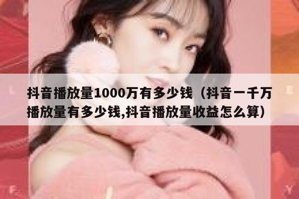 抖音播放量1000万有多少钱（抖音一千万播放量有多少钱,抖音播放量收益怎么算） 第1张