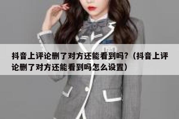 抖音上评论删了对方还能看到吗?（抖音上评论删了对方还能看到吗怎么设置） 第1张