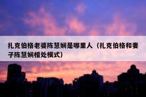 扎克伯格老婆陈慧娴是哪里人（扎克伯格和妻子陈慧娴相处模式） 第1张