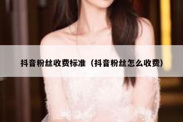 抖音粉丝收费标准（抖音粉丝怎么收费） 第1张