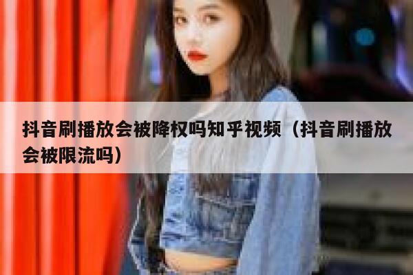 抖音刷播放会被降权吗知乎视频（抖音刷播放会被限流吗） 第1张