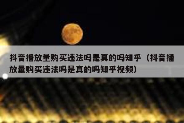 抖音播放量购买违法吗是真的吗知乎（抖音播放量购买违法吗是真的吗知乎视频） 第1张