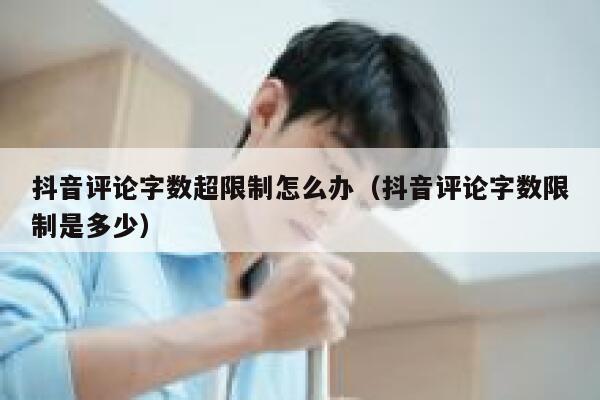 抖音评论字数超限制怎么办（抖音评论字数限制是多少） 第1张