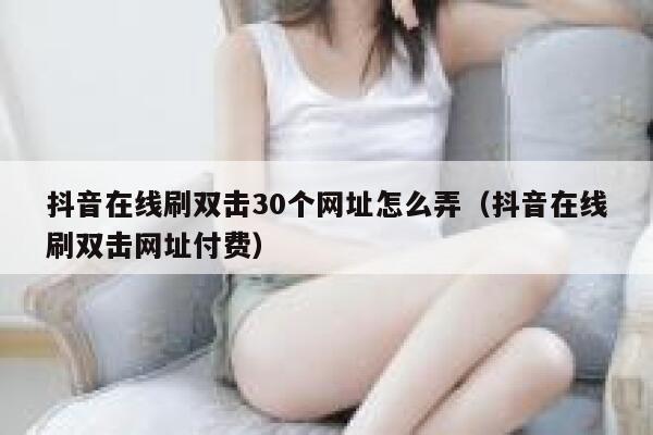 抖音在线刷双击30个网址怎么弄（抖音在线刷双击网址付费） 第1张