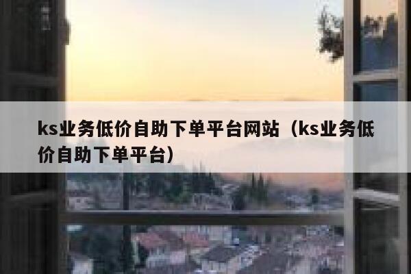 ks业务低价自助下单平台网站（ks业务低价自助下单平台） 第1张