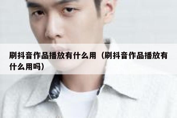 刷抖音作品播放有什么用（刷抖音作品播放有什么用吗） 第1张