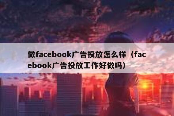 做facebook广告投放怎么样（facebook广告投放工作好做吗） 第1张