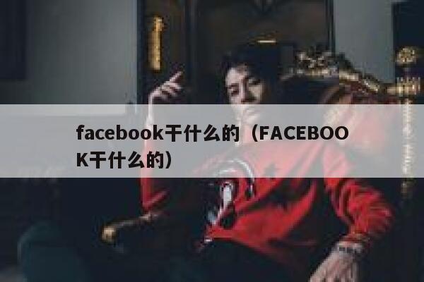 facebook干什么的（FACEBOOK干什么的） 第1张