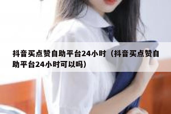 抖音买点赞自助平台24小时（抖音买点赞自助平台24小时可以吗） 第1张