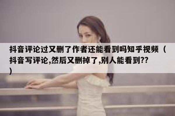 抖音评论过又删了作者还能看到吗知乎视频（抖音写评论,然后又删掉了,别人能看到??） 第1张