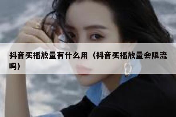 抖音买播放量有什么用（抖音买播放量会限流吗） 第1张