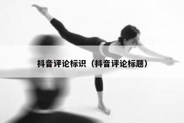 抖音评论标识（抖音评论标题） 第1张