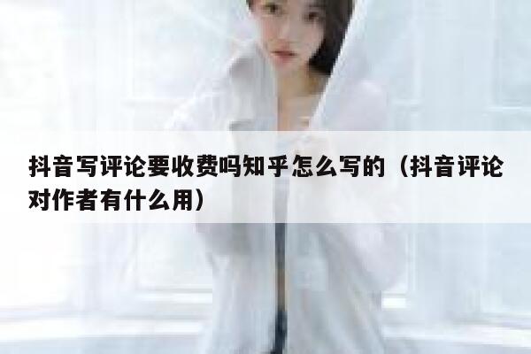 抖音写评论要收费吗知乎怎么写的（抖音评论对作者有什么用） 第1张