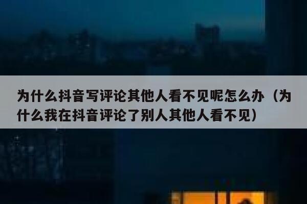 为什么抖音写评论其他人看不见呢怎么办（为什么我在抖音评论了别人其他人看不见） 第1张
