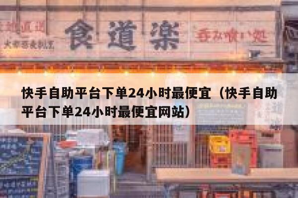 快手自助平台下单24小时最便宜（快手自助平台下单24小时最便宜网站） 第1张